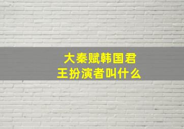 大秦赋韩国君王扮演者叫什么