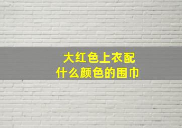 大红色上衣配什么颜色的围巾