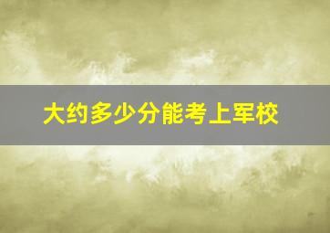 大约多少分能考上军校