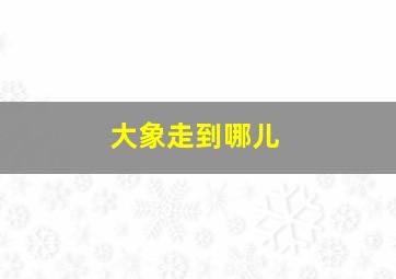 大象走到哪儿