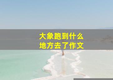 大象跑到什么地方去了作文