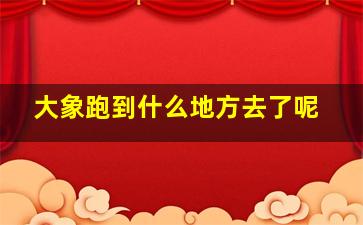 大象跑到什么地方去了呢