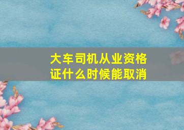 大车司机从业资格证什么时候能取消