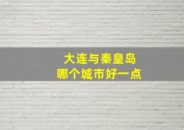 大连与秦皇岛哪个城市好一点