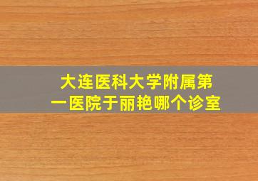 大连医科大学附属第一医院于丽艳哪个诊室