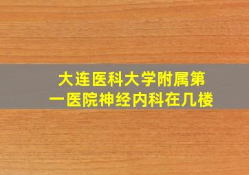 大连医科大学附属第一医院神经内科在几楼