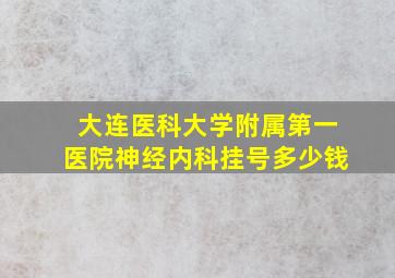 大连医科大学附属第一医院神经内科挂号多少钱