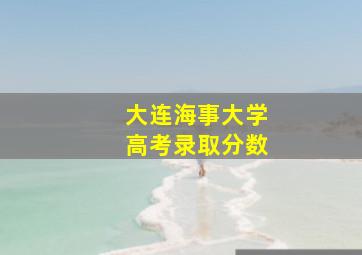 大连海事大学高考录取分数