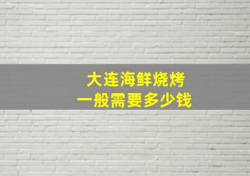 大连海鲜烧烤一般需要多少钱