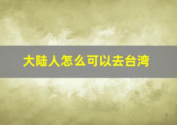 大陆人怎么可以去台湾