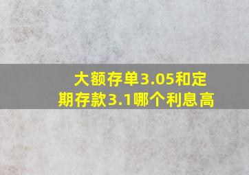 大额存单3.05和定期存款3.1哪个利息高