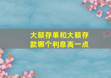 大额存单和大额存款哪个利息高一点