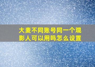 大麦不同账号同一个观影人可以用吗怎么设置