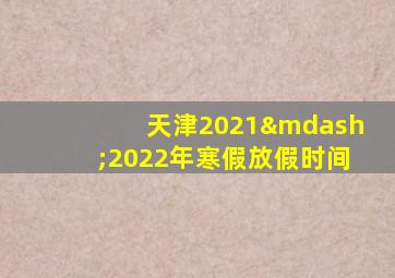 天津2021—2022年寒假放假时间