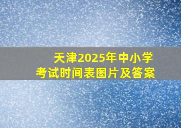 天津2025年中小学考试时间表图片及答案