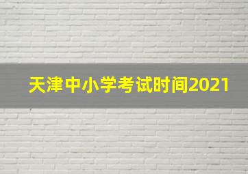 天津中小学考试时间2021