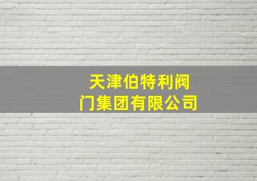 天津伯特利阀门集团有限公司