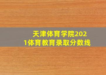 天津体育学院2021体育教育录取分数线