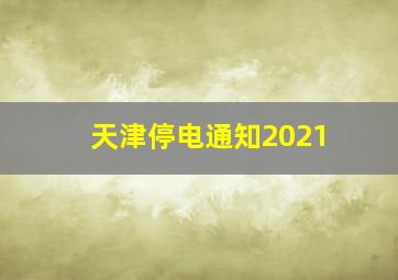 天津停电通知2021