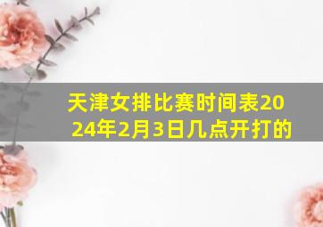 天津女排比赛时间表2024年2月3日几点开打的