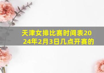 天津女排比赛时间表2024年2月3日几点开赛的