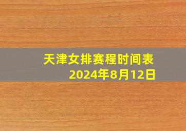 天津女排赛程时间表2024年8月12日