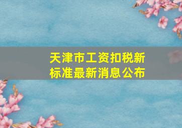 天津市工资扣税新标准最新消息公布