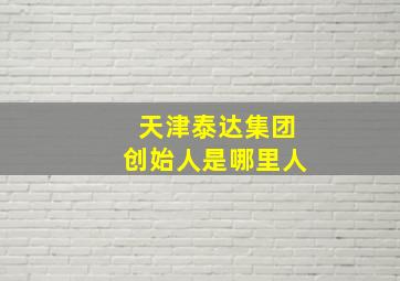 天津泰达集团创始人是哪里人