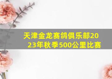 天津金龙赛鸽俱乐部2023年秋季500公里比赛