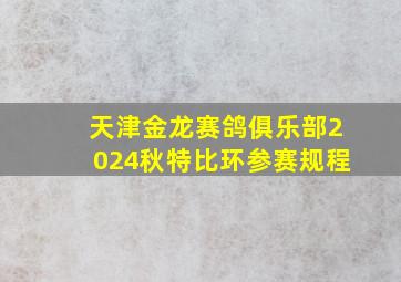 天津金龙赛鸽俱乐部2024秋特比环参赛规程