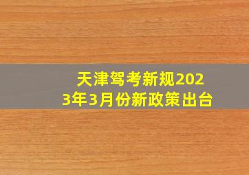 天津驾考新规2023年3月份新政策出台