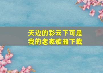 天边的彩云下可是我的老家歌曲下载