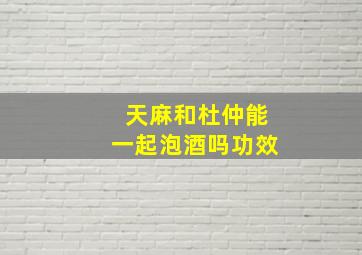 天麻和杜仲能一起泡酒吗功效