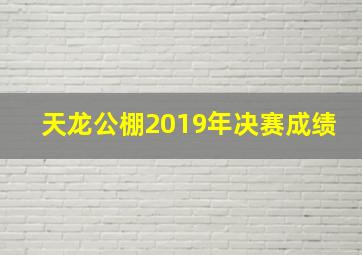 天龙公棚2019年决赛成绩