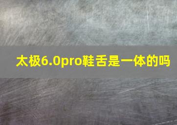 太极6.0pro鞋舌是一体的吗