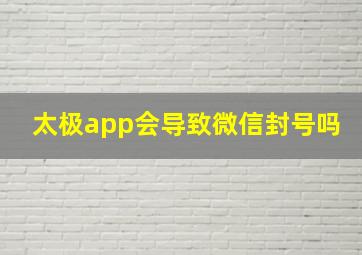 太极app会导致微信封号吗