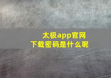 太极app官网下载密码是什么呢