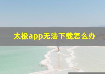 太极app无法下载怎么办