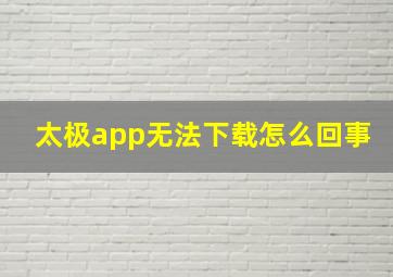 太极app无法下载怎么回事