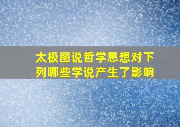 太极图说哲学思想对下列哪些学说产生了影响