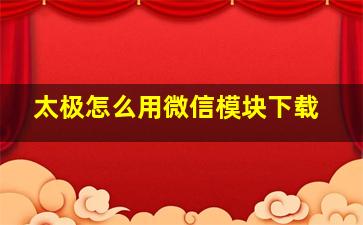 太极怎么用微信模块下载