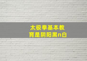 太极拳基本教育是阴阳黒n白