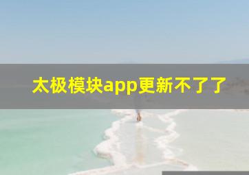 太极模块app更新不了了