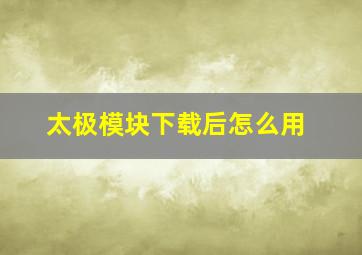 太极模块下载后怎么用