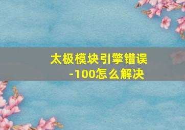 太极模块引擎错误-100怎么解决