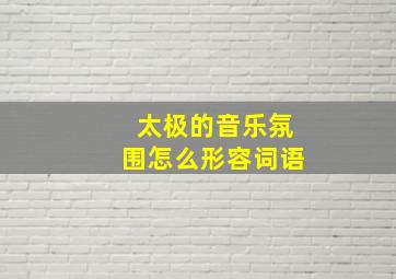 太极的音乐氛围怎么形容词语