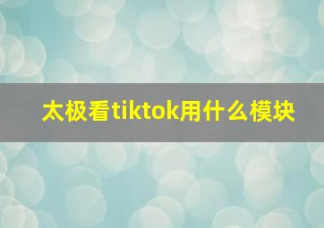 太极看tiktok用什么模块