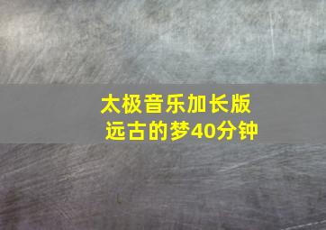 太极音乐加长版远古的梦40分钟