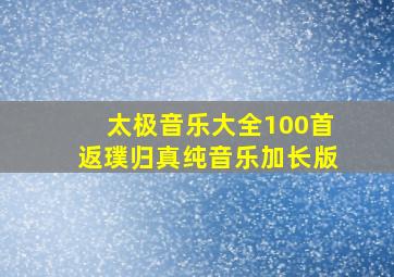 太极音乐大全100首返璞归真纯音乐加长版