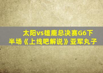 太阳vs雄鹿总决赛G6下半场《上线吧解说》亚军丸子